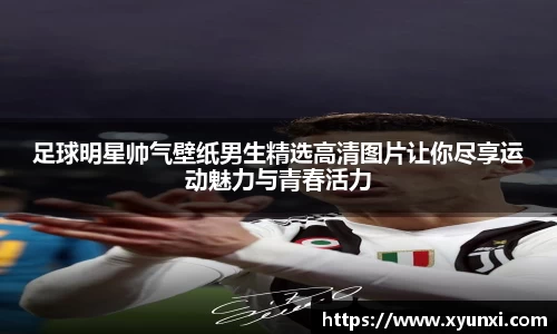 足球明星帅气壁纸男生精选高清图片让你尽享运动魅力与青春活力