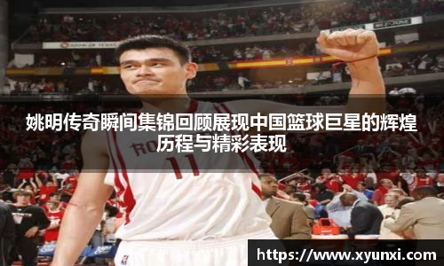 姚明传奇瞬间集锦回顾展现中国篮球巨星的辉煌历程与精彩表现