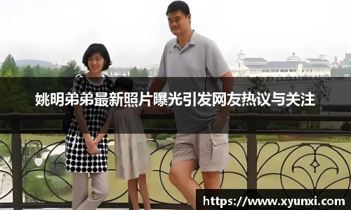 姚明弟弟最新照片曝光引发网友热议与关注