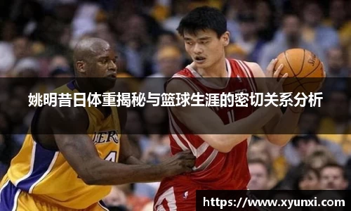 姚明昔日体重揭秘与篮球生涯的密切关系分析