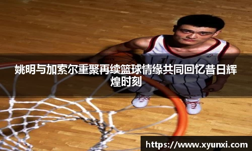 姚明与加索尔重聚再续篮球情缘共同回忆昔日辉煌时刻