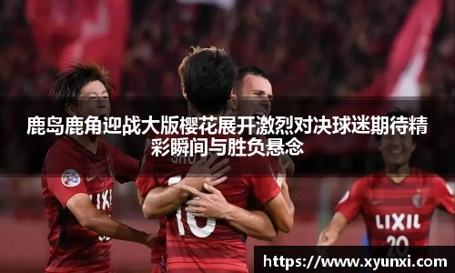 鹿岛鹿角迎战大版樱花展开激烈对决球迷期待精彩瞬间与胜负悬念