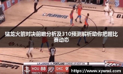 猛龙火箭对决前瞻分析及310预测解析助你把握比赛动态